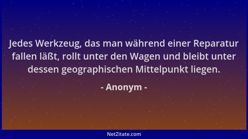 Anonym - Jedes Werkzeug, das man während einer Reparatur fallen läßt, rollt unter den Wagen und bleibt unter dessen geograp...