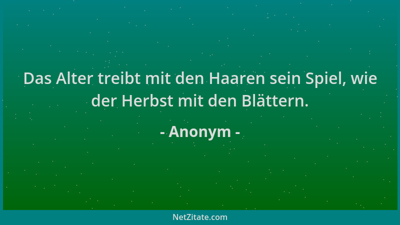 Anonym - Das Alter treibt mit den Haaren sein Spiel, wie der Herbst mit den Blättern....