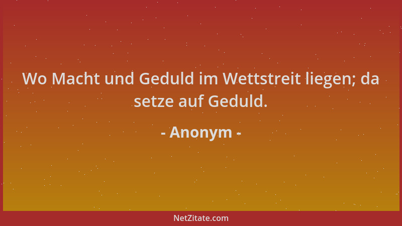 Anonym - Wo Macht und Geduld im Wettstreit liegen; da setze auf Geduld....