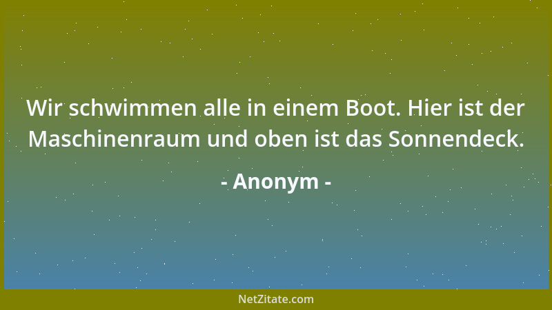 Anonym - Wir schwimmen alle in einem Boot. Hier ist der Maschinenraum und oben ist das Sonnendeck....