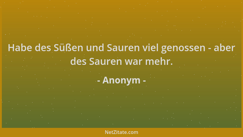 Anonym - Habe des Süßen und Sauren viel genossen - aber des Sauren war mehr....