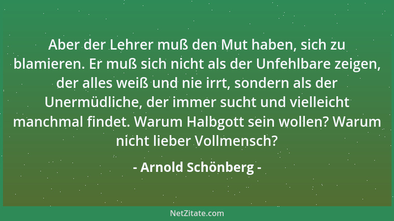 Arnold Schönberg - Aber der Lehrer muß den Mut haben, sich zu blamieren. Er muß sich nicht als der Unfehlbare zeigen, der a...
