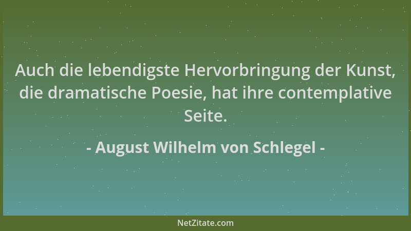 August Wilhelm von Schlegel - Auch die lebendigste Hervorbringung der Kunst, die dramatische Poesie, hat ihre contemplative...