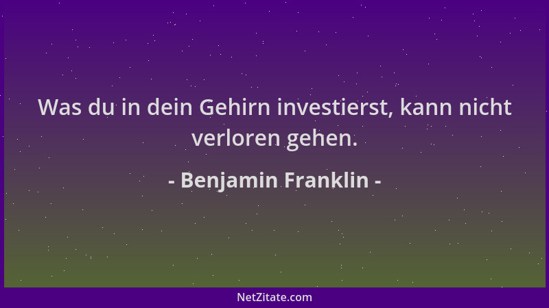 Benjamin Franklin - Was du in dein Gehirn investierst, kann nicht verloren gehen....