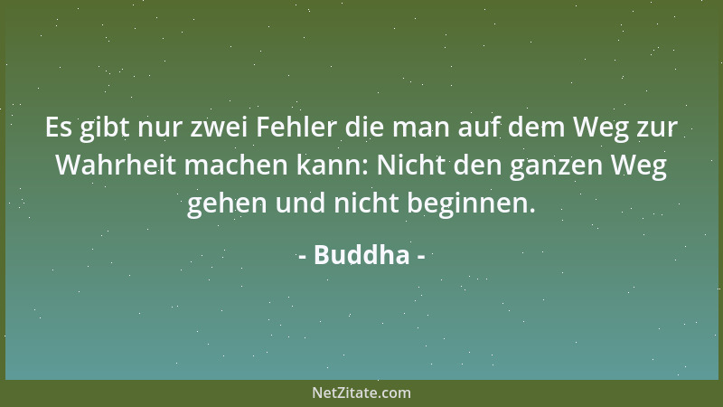 Buddha - Es gibt nur zwei Fehler die man auf dem Weg zur Wahrheit machen kann: Nicht den ganzen Weg gehen und nicht beginne...