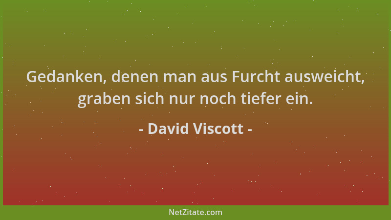 David Viscott - Gedanken, denen man aus Furcht ausweicht, graben sich nur noch tiefer ein....