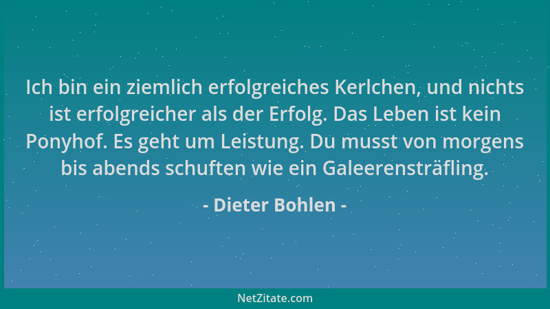Dieter Bohlen - Ich bin ein ziemlich erfolgreiches Kerlchen, und nichts ist erfolgreicher als der Erfolg. Das Leben ist kei...