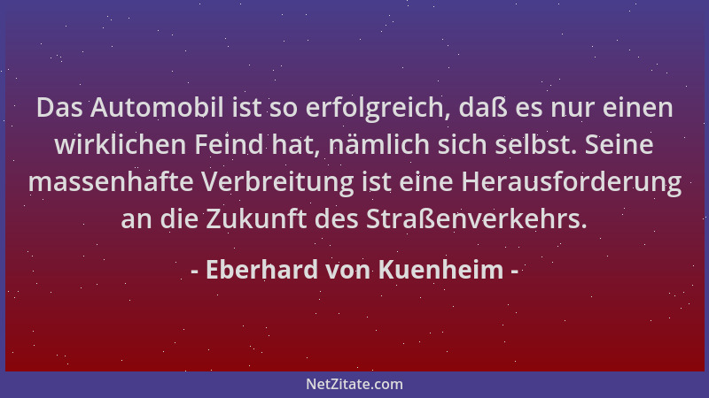 Eberhard von Kuenheim - Das Automobil ist so erfolgreich, daß es nur einen wirklichen Feind hat, nämlich sich selbst. Seine...