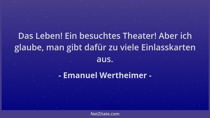Emanuel Wertheimer - Das Leben! Ein besuchtes Theater! Aber ich glaube, man gibt dafür zu viele Einlasskarten aus....