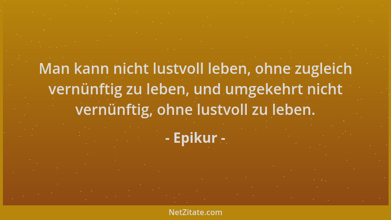 Epikur - Man kann nicht lustvoll leben, ohne zugleich vernünftig zu leben, und umgekehrt nicht vernünftig, ohne lustvoll zu...