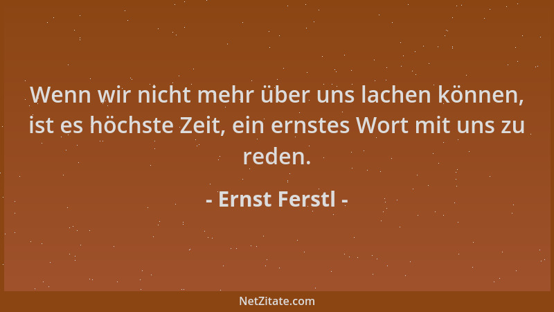 Ernst Ferstl - Wenn wir nicht mehr über uns lachen können, ist es höchste Zeit, ein ernstes Wort mit uns zu reden....