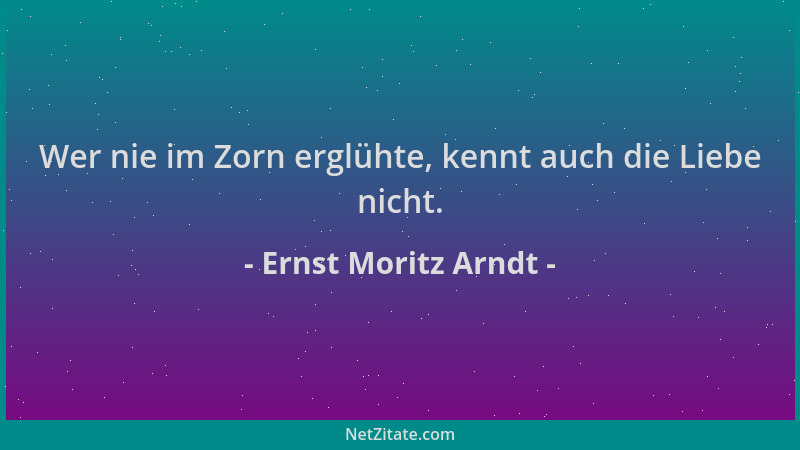 Ernst Moritz Arndt - Wer nie im Zorn erglühte, kennt auch die Liebe nicht....