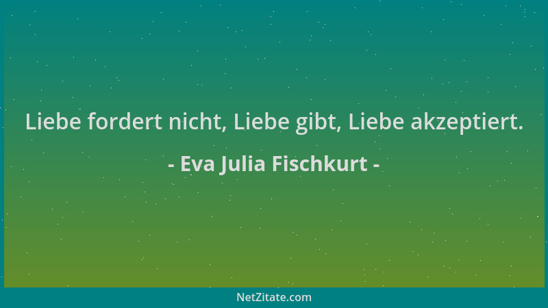 Eva Julia Fischkurt - Liebe fordert nicht, Liebe gibt, Liebe akzeptiert....