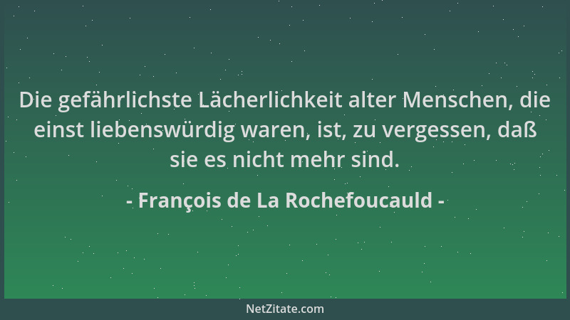 François de La Rochefoucauld - Die gefährlichste Lächerlichkeit alter Menschen, die einst liebenswürdig waren, ist, zu verg...