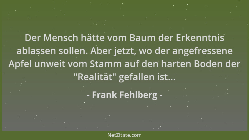 Frank Fehlberg - Der Mensch hätte vom Baum der Erkenntnis ablassen sollen. Aber jetzt, wo der angefressene Apfel unweit vom...