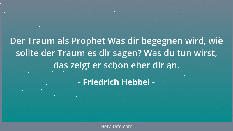 Friedrich Hebbel - Der Traum als Prophet Was dir begegnen wird, wie sollte der Traum es dir sagen? Was du tun wirst, das ze...