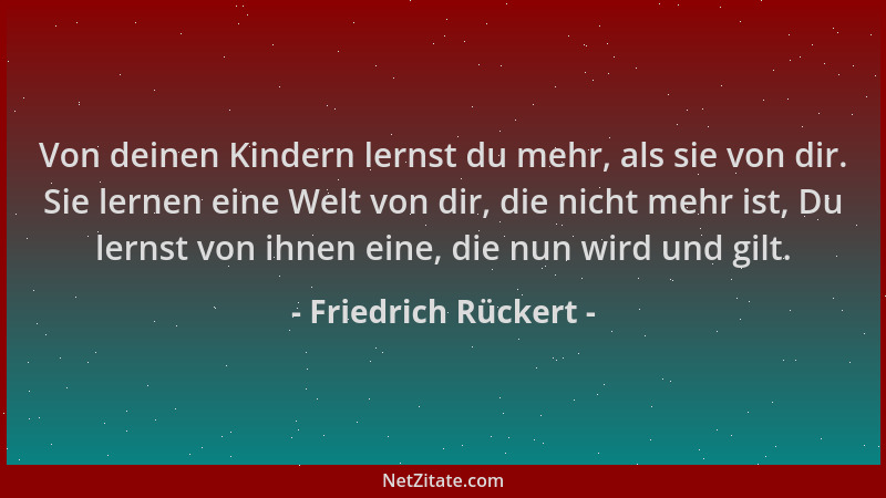 Friedrich Rückert - Von deinen Kindern lernst du mehr, als sie von dir. Sie lernen eine Welt von dir, die nicht mehr ist, D...