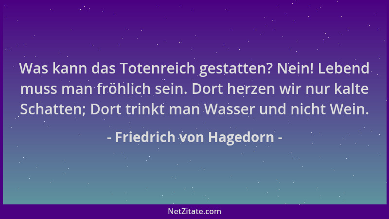 Friedrich von Hagedorn - Was kann das Totenreich gestatten? Nein! Lebend muss man fröhlich sein. Dort herzen wir nur kalte...