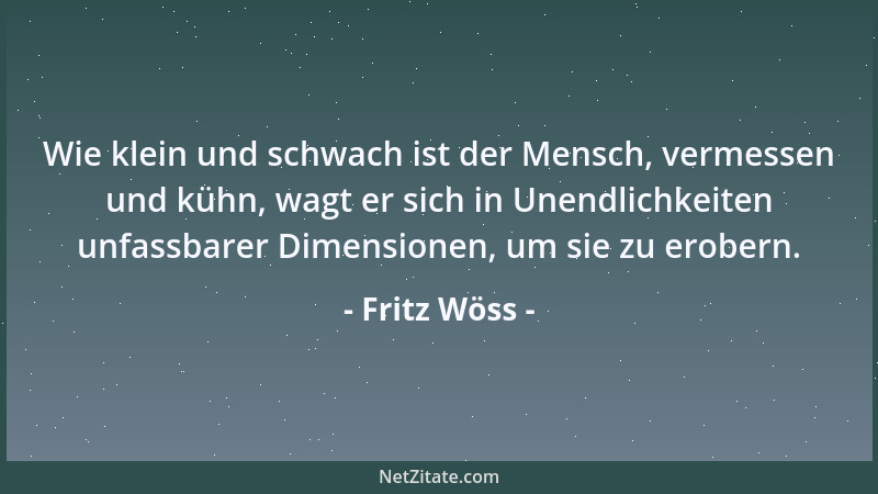 Fritz Wöss - Wie klein und schwach ist der Mensch, vermessen und kühn, wagt er sich in Unendlichkeiten unfassbarer Dimensio...