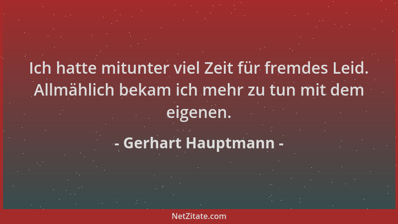 Gerhart Hauptmann - Ich hatte mitunter viel Zeit für fremdes Leid. Allmählich bekam ich mehr zu tun mit dem eigenen....