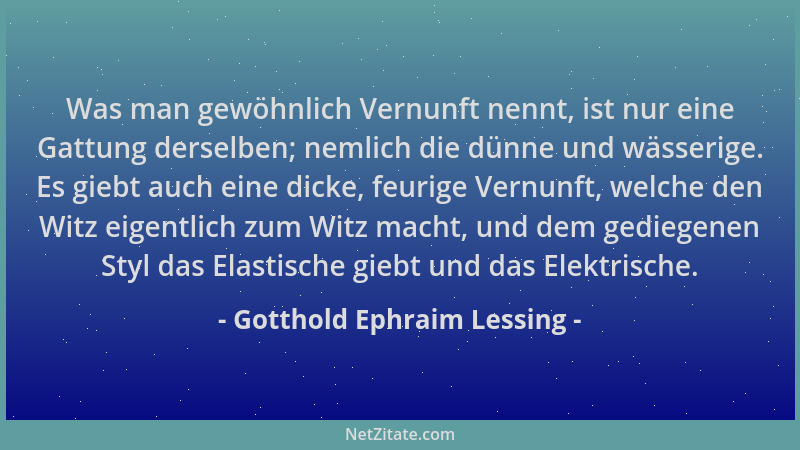 Gotthold Ephraim Lessing - Was man gewöhnlich Vernunft nennt, ist nur eine Gattung derselben; nemlich die dünne und wässeri...