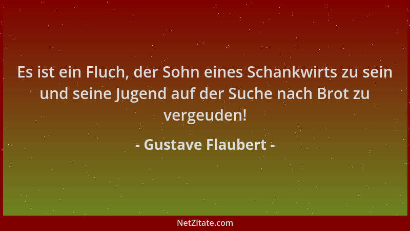 Gustave Flaubert - Es ist ein Fluch, der Sohn eines Schankwirts zu sein und seine Jugend auf der Suche nach Brot zu vergeud...