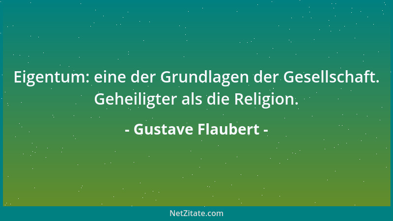 Gustave Flaubert - Eigentum: eine der Grundlagen der Gesellschaft. Geheiligter als die Religion....