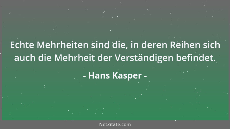 Hans Kasper - Echte Mehrheiten sind die, in deren Reihen sich auch die Mehrheit der Verständigen befindet....
