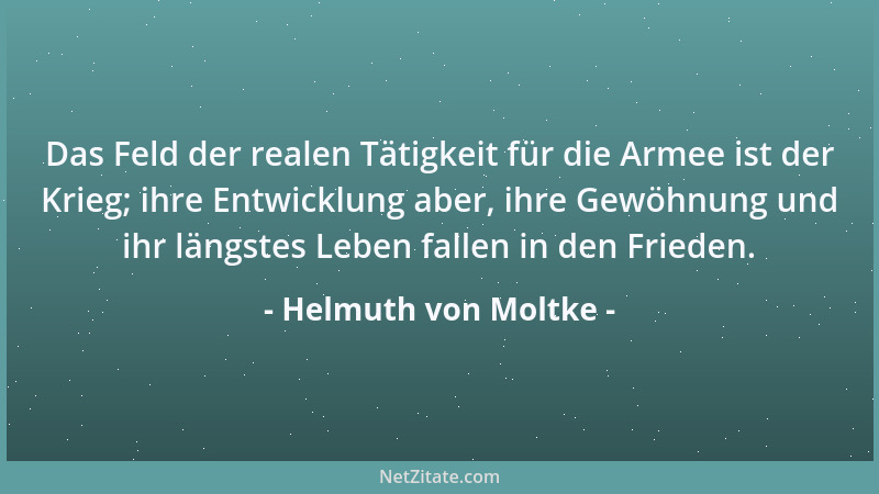 Helmuth von Moltke - Das Feld der realen Tätigkeit für die Armee ist der Krieg; ihre Entwicklung aber, ihre Gewöhnung und i...