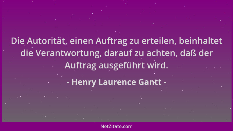 Henry Laurence Gantt - Die Autorität, einen Auftrag zu erteilen, beinhaltet die Verantwortung, darauf zu achten, daß der Au...