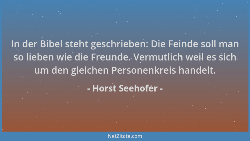 Horst Seehofer - In der Bibel steht geschrieben: Die Feinde soll man so lieben wie die Freunde. Vermutlich weil es sich um...