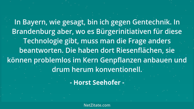 Horst Seehofer - In Bayern, wie gesagt, bin ich gegen Gentechnik. In Brandenburg aber, wo es Bürgerinitiativen für diese Te...