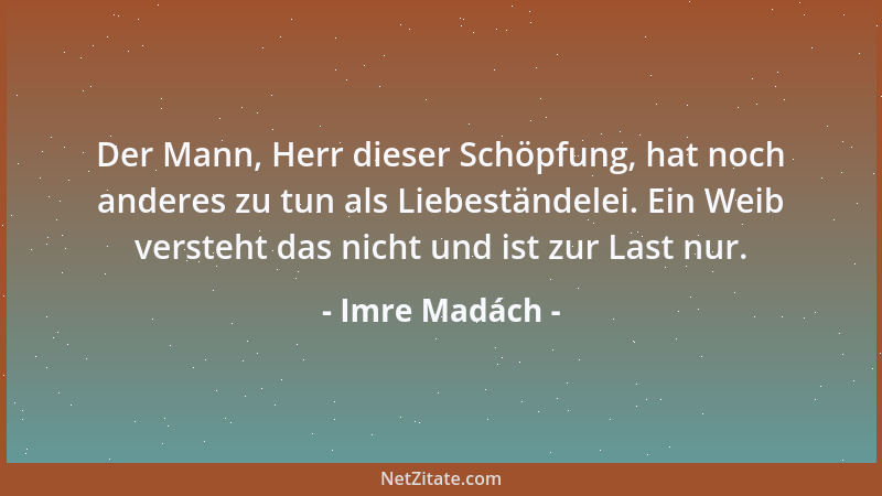Imre Madách - Der Mann, Herr dieser Schöpfung, hat noch anderes zu tun als Liebeständelei. Ein Weib versteht das nicht und...
