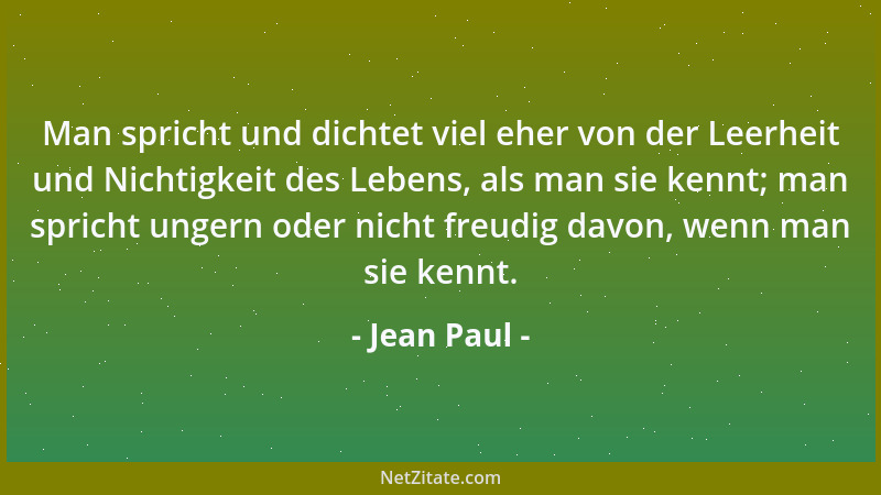 Jean Paul - Man spricht und dichtet viel eher von der Leerheit und Nichtigkeit des Lebens, als man sie kennt; man spricht u...