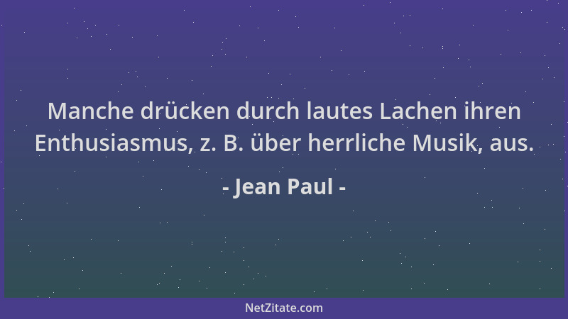 Jean Paul - Manche drücken durch lautes Lachen ihren Enthusiasmus, z. B. über herrliche Musik, aus....