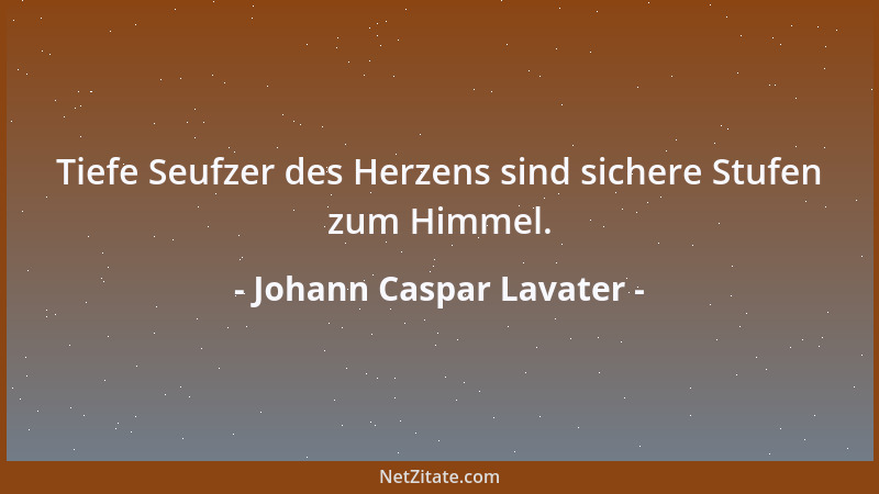 Johann Caspar Lavater - Tiefe Seufzer des Herzens sind sichere Stufen zum Himmel....