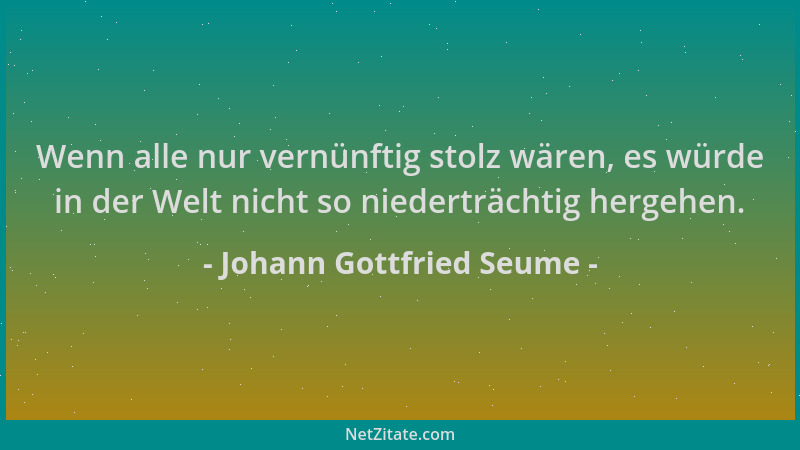 Johann Gottfried Seume - Wenn alle nur vernünftig stolz wären, es würde in der Welt nicht so niederträchtig hergehen....