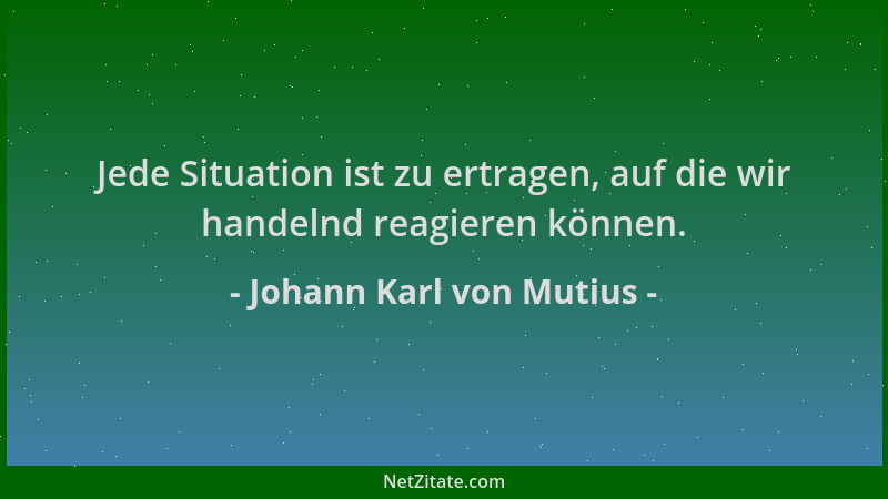 Johann Karl von Mutius - Jede Situation ist zu ertragen, auf die wir handelnd reagieren können....
