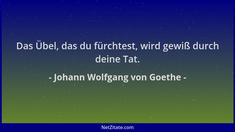 Johann Wolfgang von Goethe - Das Übel, das du fürchtest, wird gewiß durch deine Tat....