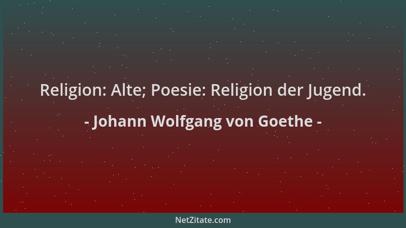 Johann Wolfgang von Goethe - Religion: Alte; Poesie: Religion der Jugend....