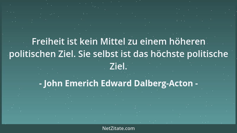 John Emerich Edward Dalberg-Acton - Freiheit ist kein Mittel zu einem höheren politischen Ziel. Sie selbst ist das höchste...
