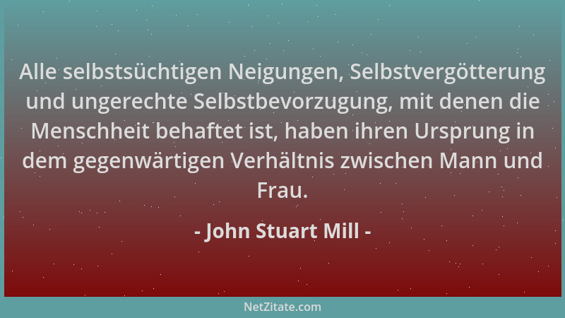 John Stuart Mill - Alle selbstsüchtigen Neigungen, Selbstvergötterung und ungerechte Selbstbevorzugung, mit denen die Mensc...