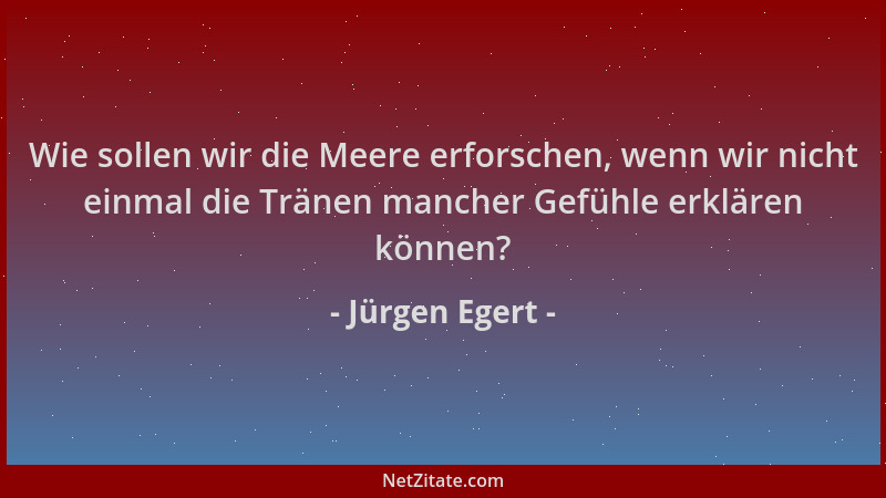 Jürgen Egert - Wie sollen wir die Meere erforschen, wenn wir nicht einmal die Tränen mancher Gefühle erklären können?...