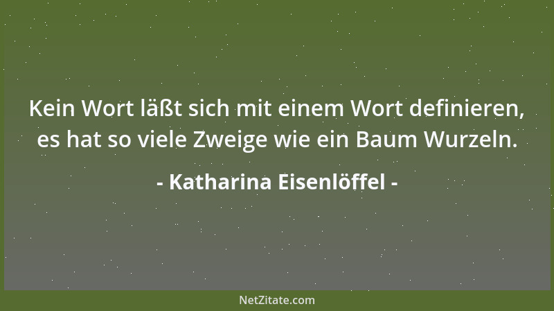 Katharina Eisenlöffel - Kein Wort läßt sich mit einem Wort definieren, es hat so viele Zweige wie ein Baum Wurzeln....