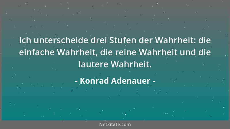 Konrad Adenauer - Ich unterscheide drei Stufen der Wahrheit: die einfache Wahrheit, die reine Wahrheit und die lautere Wahr...