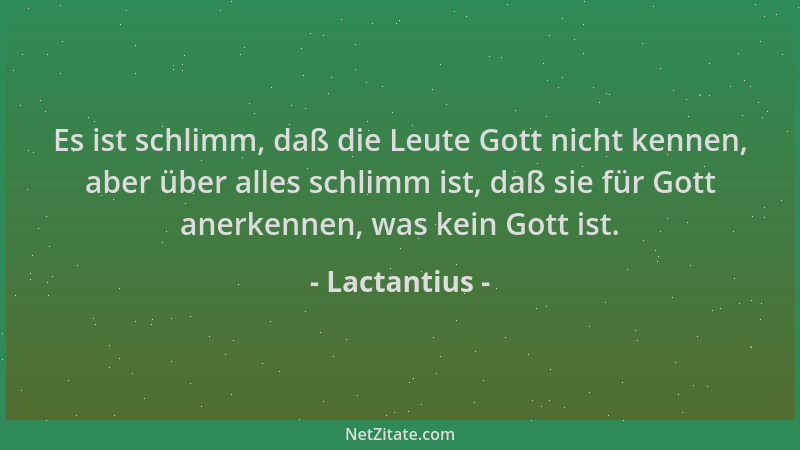 Lactantius - Es ist schlimm, daß die Leute Gott nicht kennen, aber über alles schlimm ist, daß sie für Gott anerkennen, was...