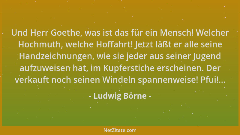 Ludwig Börne - Und Herr Goethe, was ist das für ein Mensch! Welcher Hochmuth, welche Hoffahrt! Jetzt läßt er alle seine Han...