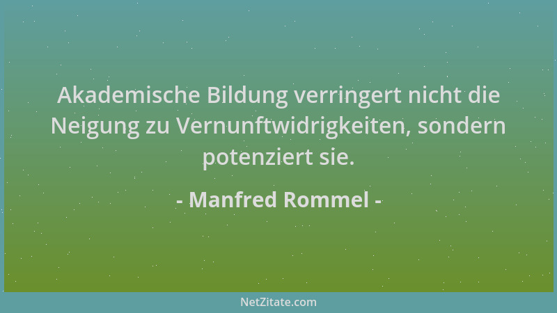 Manfred Rommel - Akademische Bildung verringert nicht die Neigung zu Vernunftwidrigkeiten, sondern potenziert sie....