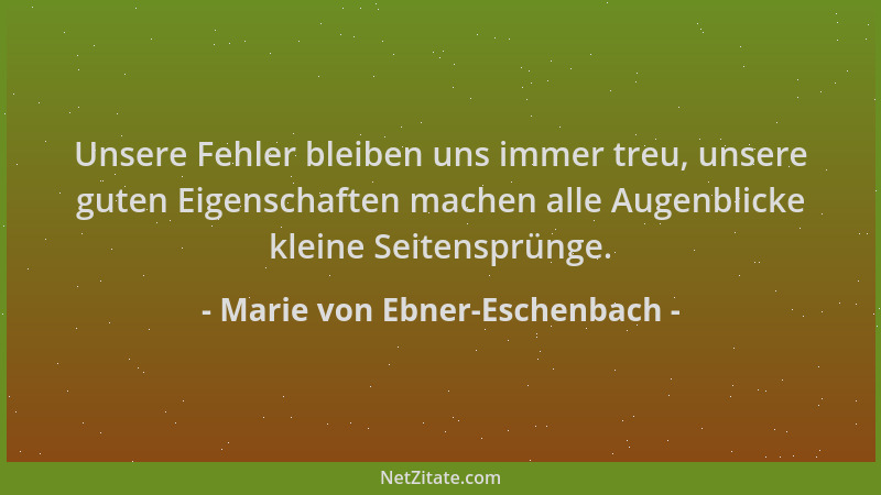 Marie von Ebner-Eschenbach - Unsere Fehler bleiben uns immer treu, unsere guten Eigenschaften machen alle Augenblicke klein...