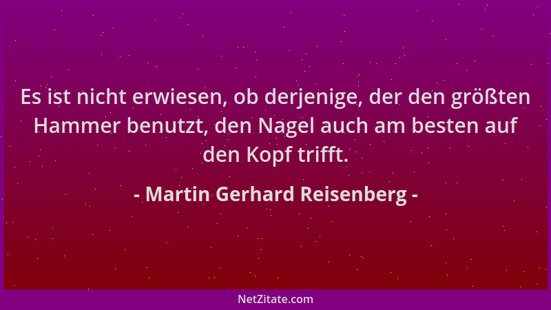 Martin Gerhard Reisenberg - Es ist nicht erwiesen, ob derjenige, der den größten Hammer benutzt, den Nagel auch am besten a...